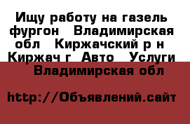 Ищу работу на газель фургон - Владимирская обл., Киржачский р-н, Киржач г. Авто » Услуги   . Владимирская обл.